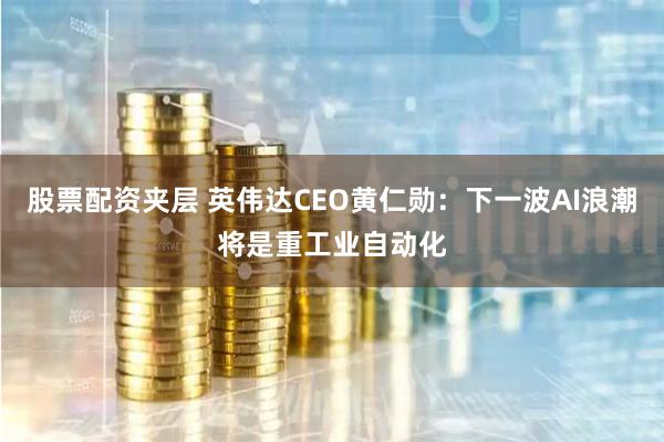 股票配资夹层 英伟达CEO黄仁勋:下一波AI浪潮将是重工业自动化