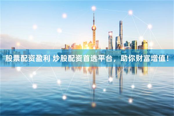 股票配资盈利 炒股配资首选平台,助你财富增值!