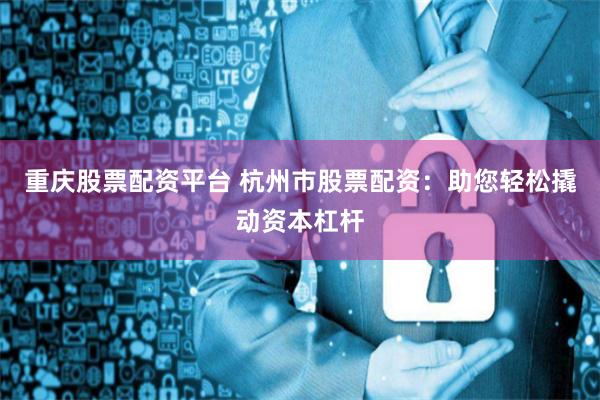 重庆股票配资平台 杭州市股票配资:助您轻松撬动资本杠杆