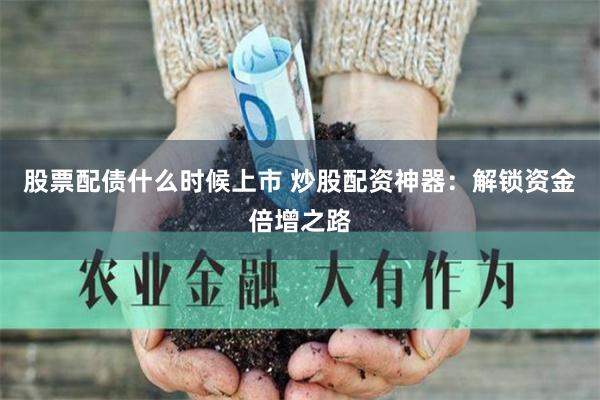 股票配债什么时候上市 炒股配资神器:解锁资金倍增之路