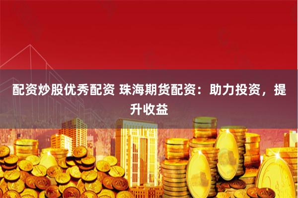 配资炒股优秀配资 珠海期货配资:助力投资,提升收益