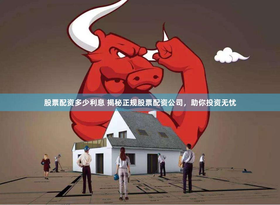 股票配资多少利息 揭秘正规股票配资公司,助你投资无忧