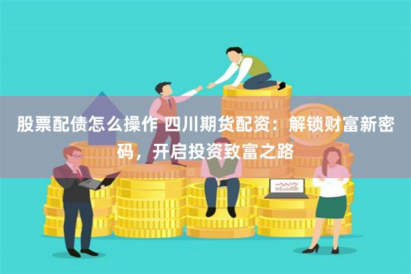股票配债怎么操作 四川期货配资:解锁财富新密码,开启投资致富之路