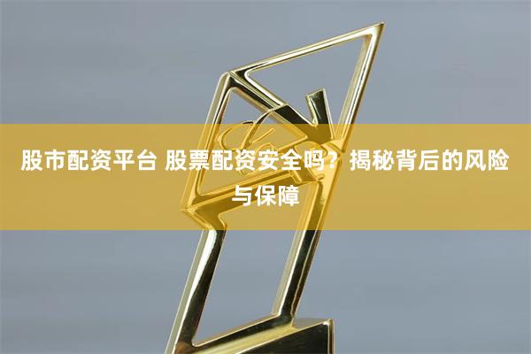 股市配资平台 股票配资安全吗?揭秘背后的风险与保障