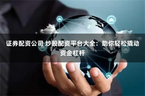 证券配资公司 炒股配资平台大全:助你轻松撬动资金杠杆