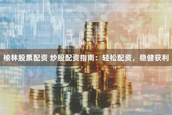 榆林股票配资 炒股配资指南:轻松配资,稳健获利