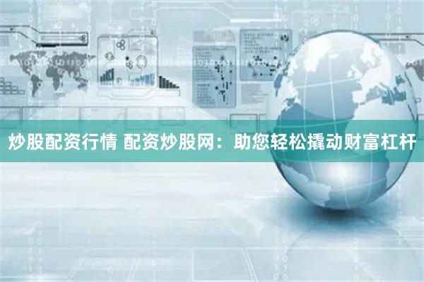 炒股配资行情 配资炒股网:助您轻松撬动财富杠杆