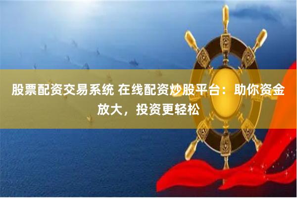 股票配资交易系统 在线配资炒股平台:助你资金放大,投资更轻松
