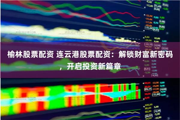 榆林股票配资 连云港股票配资:解锁财富新密码,开启投资新篇章