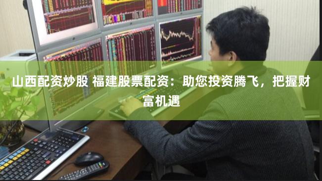 山西配资炒股 福建股票配资:助您投资腾飞,把握财富机遇