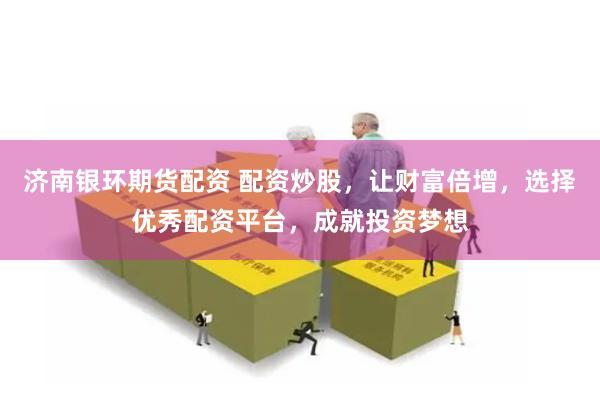 济南银环期货配资 配资炒股,让财富倍增,选择优秀配资平台,成就投资梦想