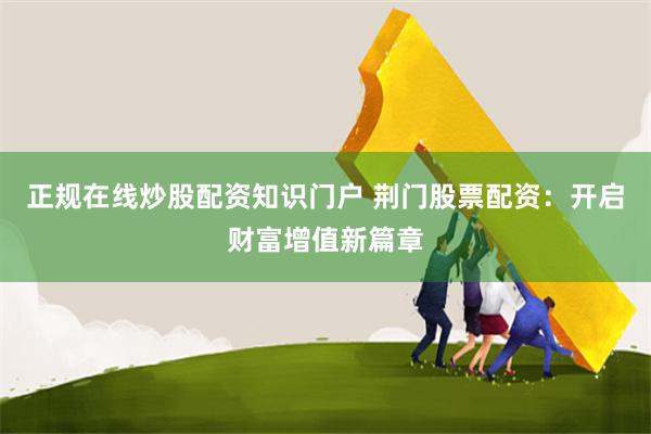 正规在线炒股配资知识门户 荆门股票配资:开启财富增值新篇章