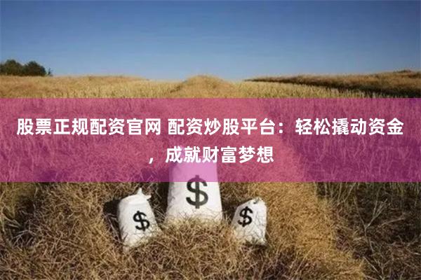 股票正规配资官网 配资炒股平台:轻松撬动资金,成就财富梦想