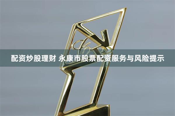 配资炒股理财 永康市股票配资服务与风险提示