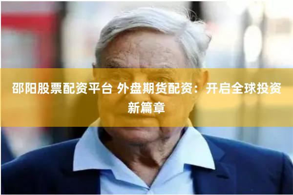 邵阳股票配资平台 外盘期货配资：开启全球投资新篇章