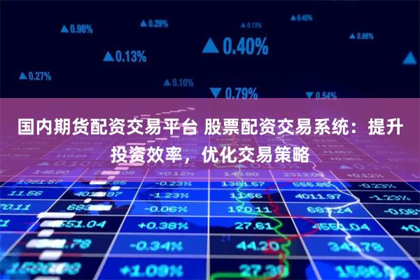 国内期货配资交易平台 股票配资交易系统：提升投资效率，优化交易策略