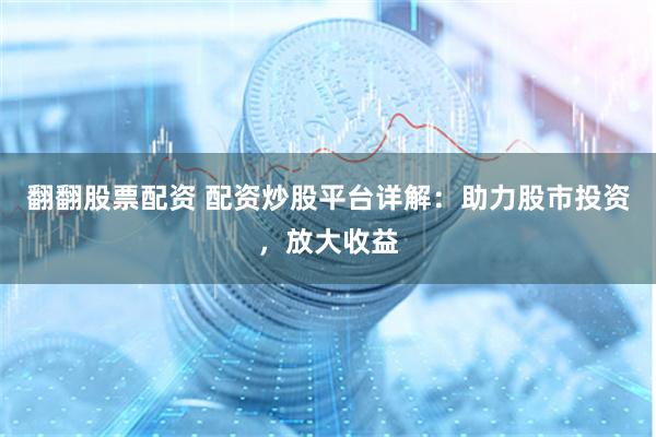 翻翻股票配资 配资炒股平台详解：助力股市投资，放大收益