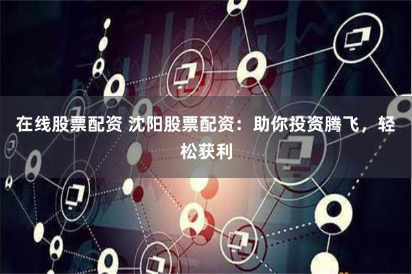在线股票配资 沈阳股票配资：助你投资腾飞，轻松获利