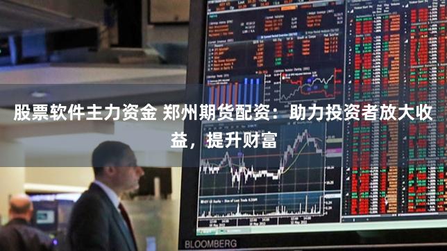 股票软件主力资金 郑州期货配资：助力投资者放大收益，提升财富