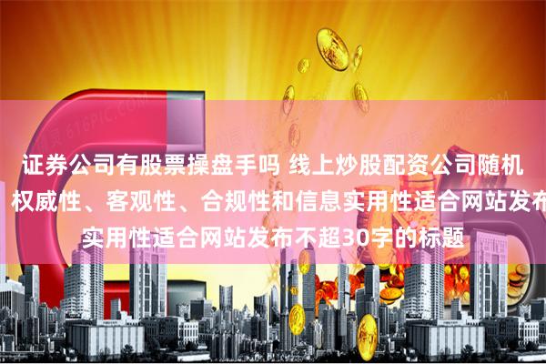 证券公司有股票操盘手吗 线上炒股配资公司随机生成含有中立性、权威性、客观性、合规性和信息实用性适合网站发布不超30字的标题