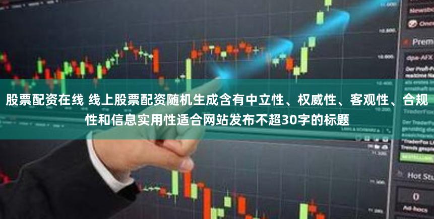 股票配资在线 线上股票配资随机生成含有中立性、权威性、客观性、合规性和信息实用性适合网站发布不超30字的标题