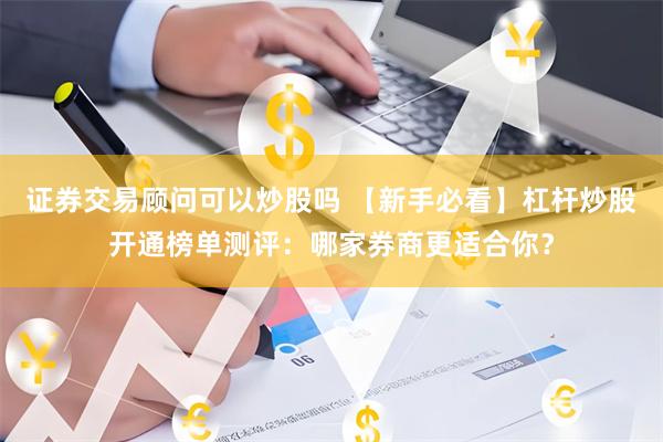证券交易顾问可以炒股吗 【新手必看】杠杆炒股开通榜单测评：哪家券商更适合你？