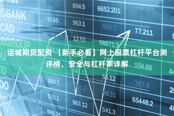 运城期货配资 【新手必看】网上股票杠杆平台测评榜，安全与杠杆率详解