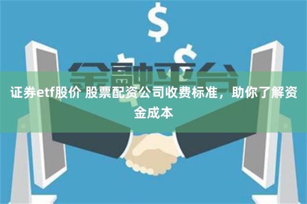证券etf股价 股票配资公司收费标准，助你了解资金成本