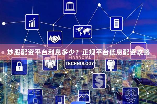 炒股配资平台利息多少？正规平台低息配资攻略