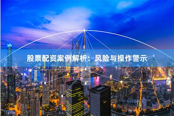 股票配资案例解析：风险与操作警示