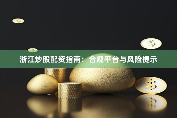 浙江炒股配资指南：合规平台与风险提示