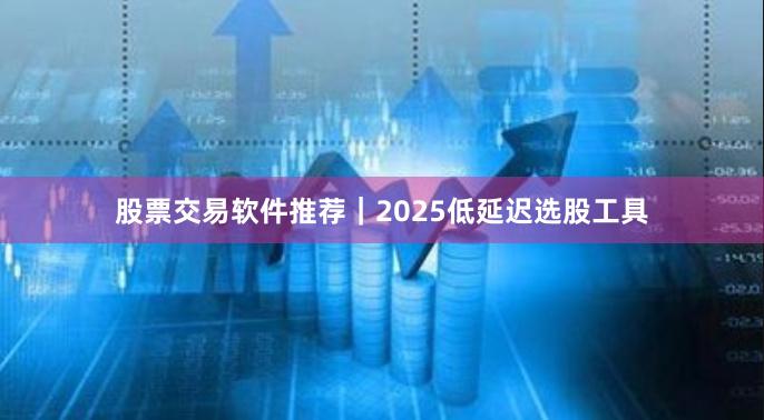 股票交易软件推荐｜2025低延迟选股工具