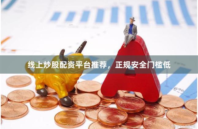 线上炒股配资平台推荐，正规安全门槛低