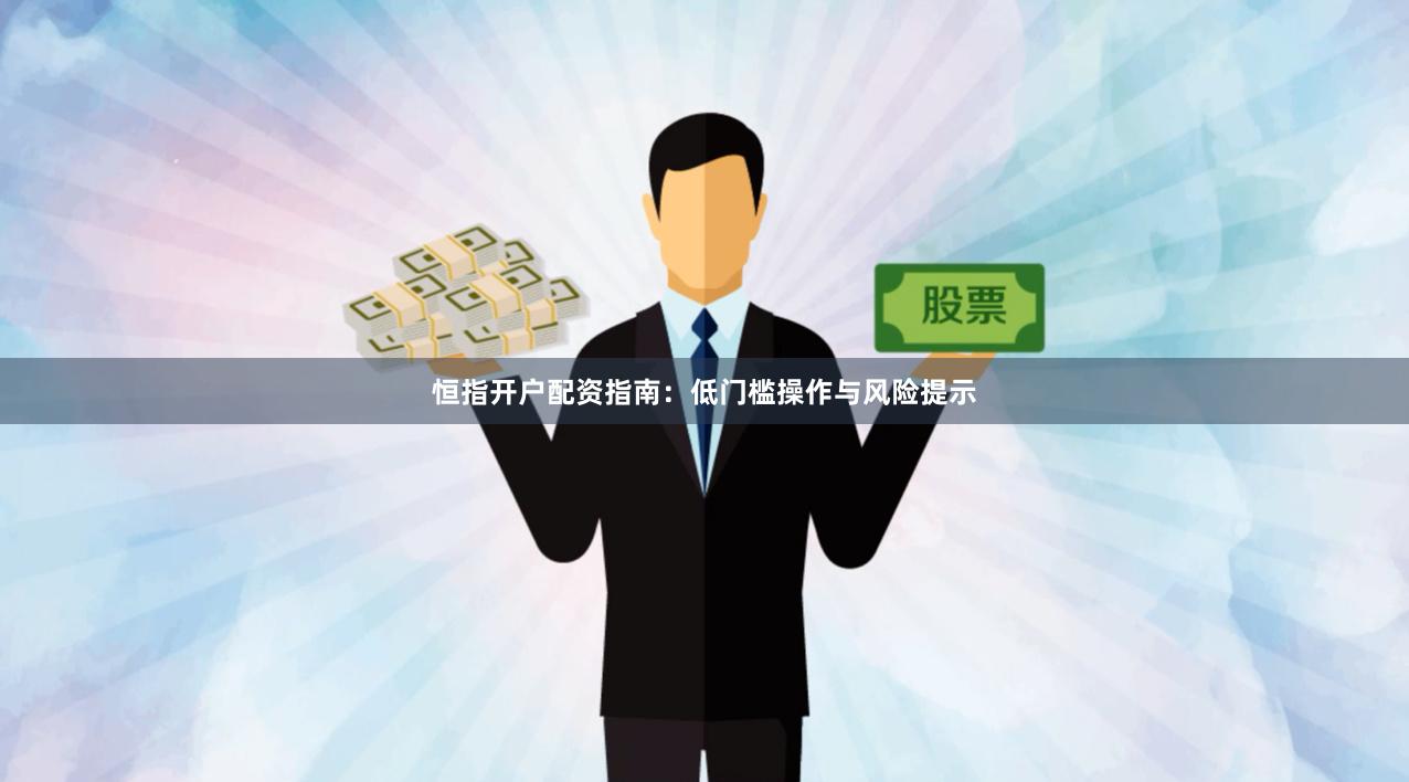 恒指开户配资指南：低门槛操作与风险提示