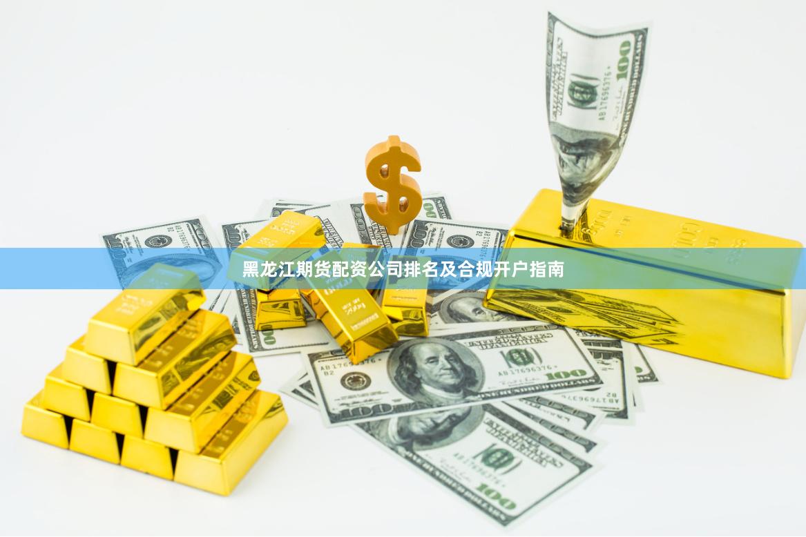 黑龙江期货配资公司排名及合规开户指南