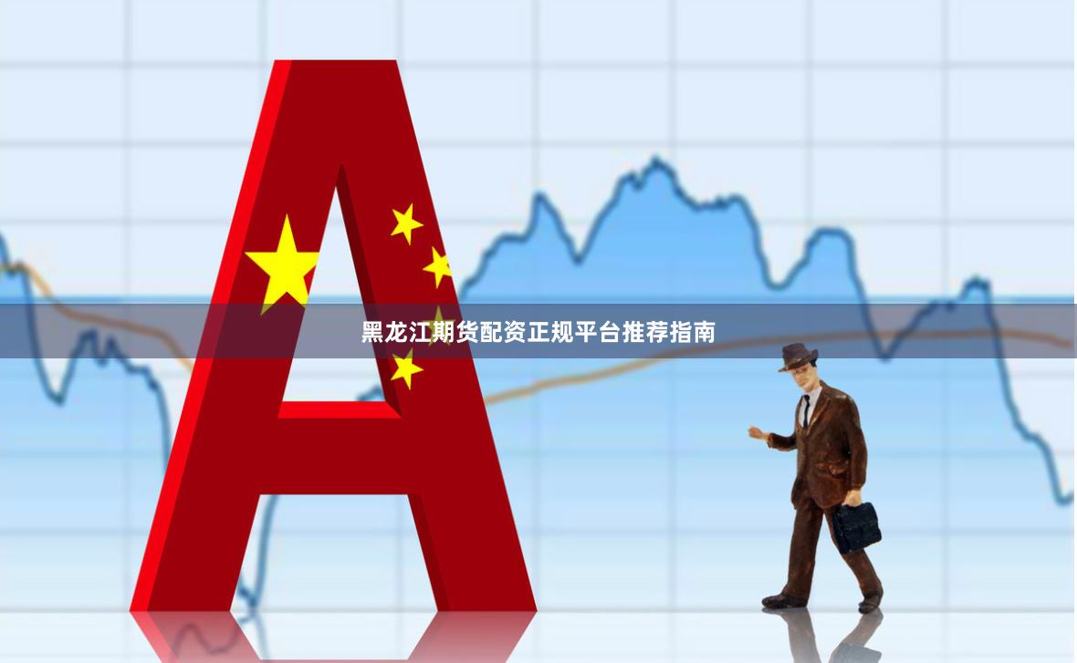 黑龙江期货配资正规平台推荐指南