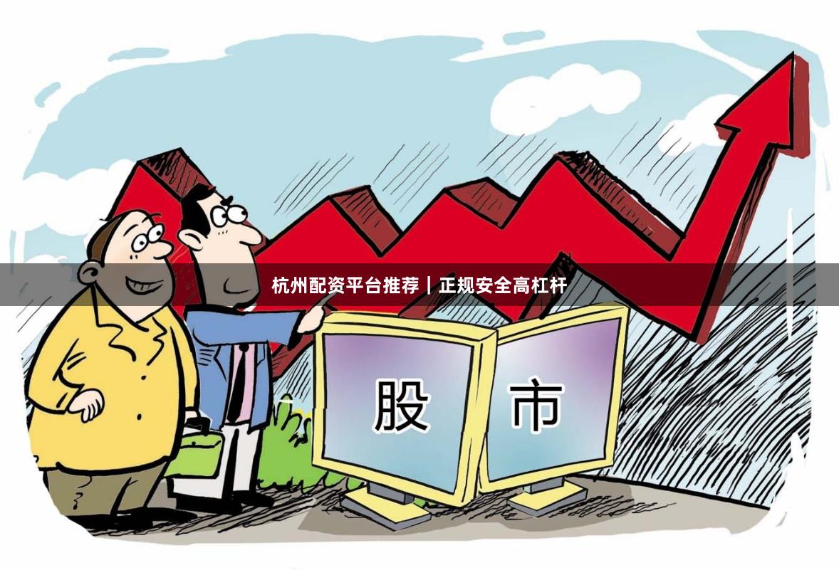 杭州配资平台推荐｜正规安全高杠杆