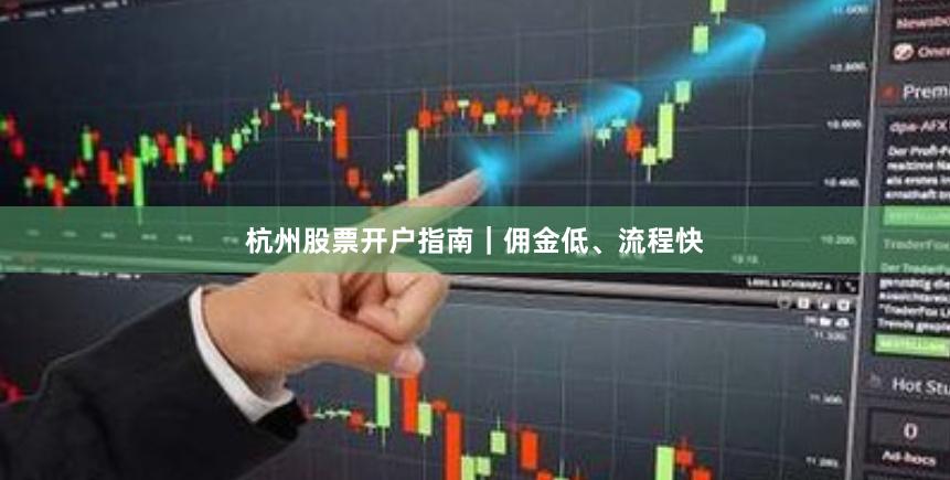 杭州股票开户指南｜佣金低、流程快