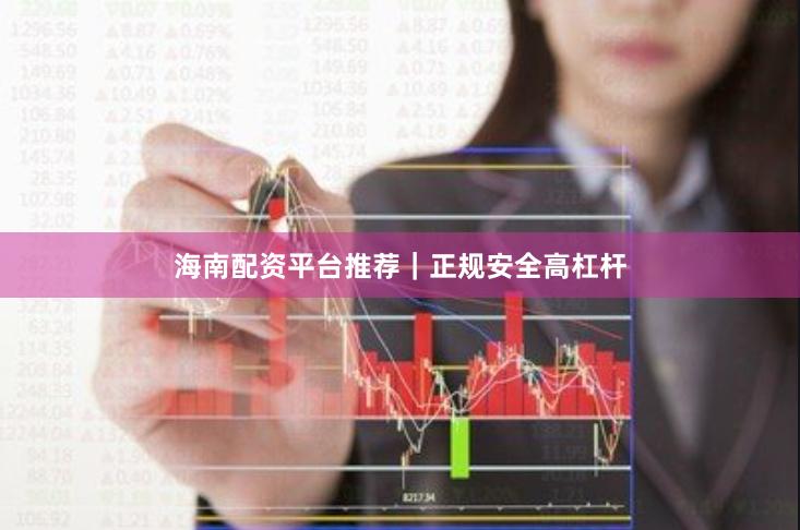 海南配资平台推荐｜正规安全高杠杆