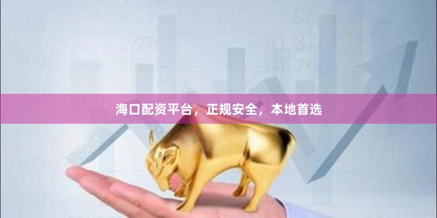 海口配资平台，正规安全，本地首选