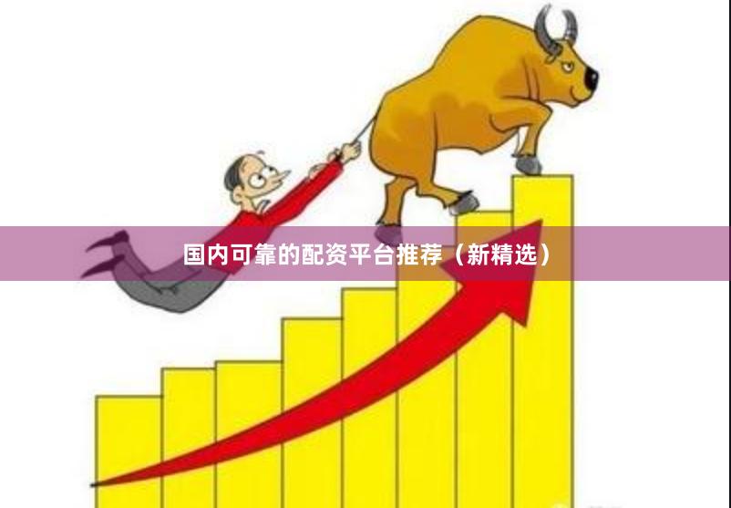 国内可靠的配资平台推荐（新精选）