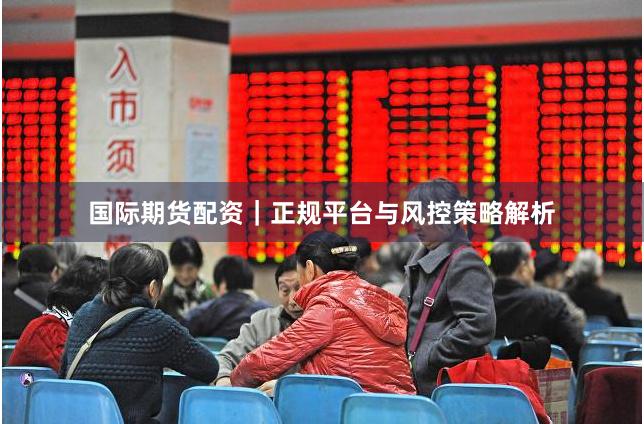 国际期货配资｜正规平台与风控策略解析