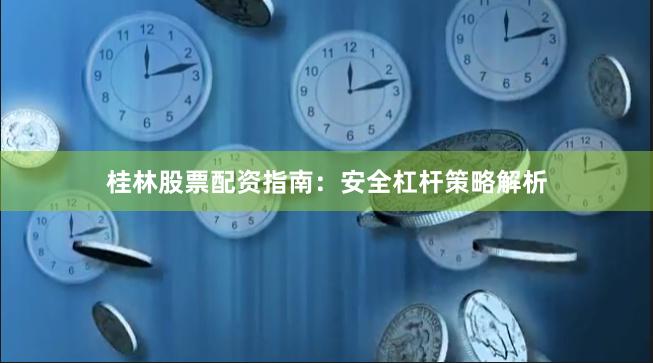 桂林股票配资指南：安全杠杆策略解析