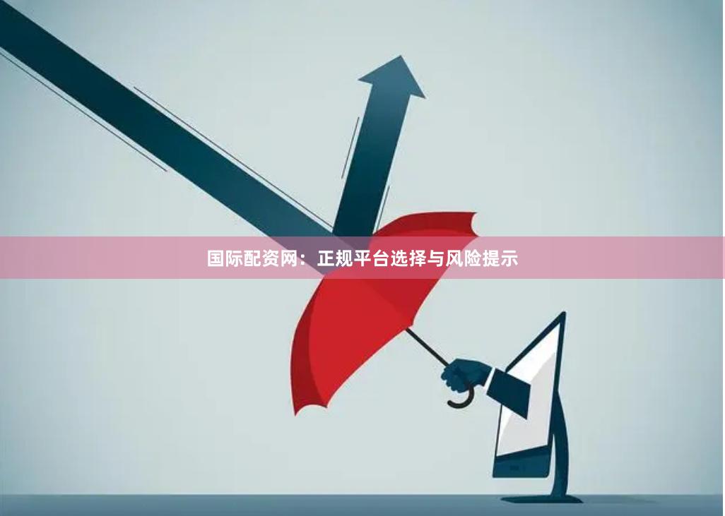 国际配资网：正规平台选择与风险提示