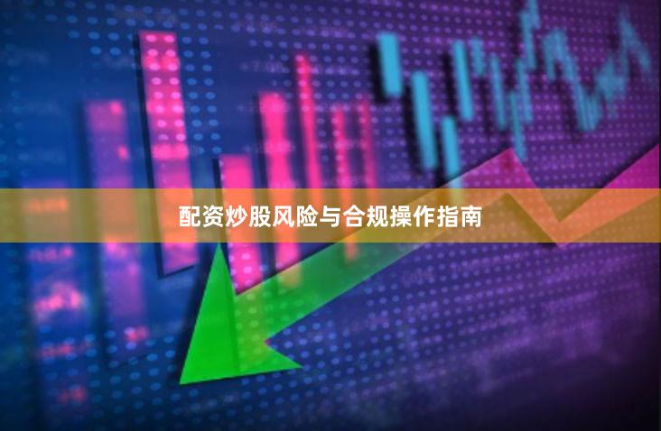 配资炒股风险与合规操作指南