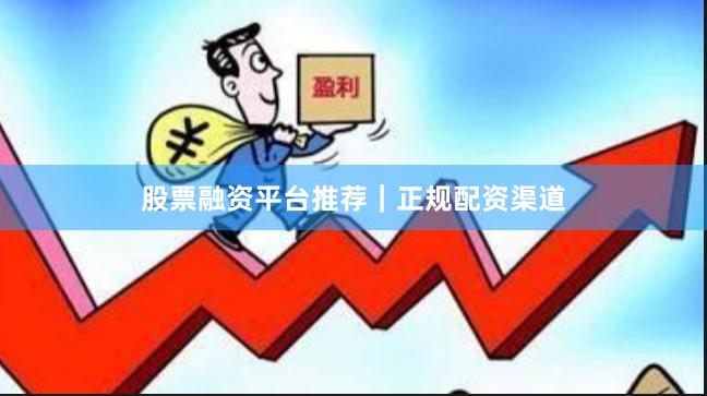 股票融资平台推荐｜正规配资渠道