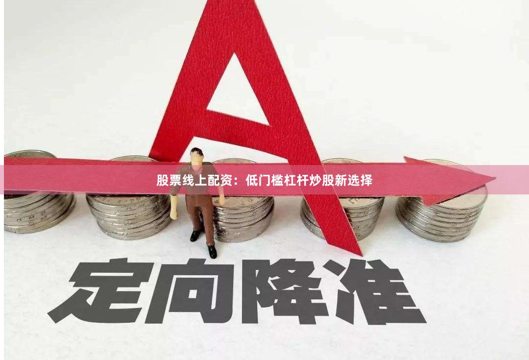 股票线上配资：低门槛杠杆炒股新选择