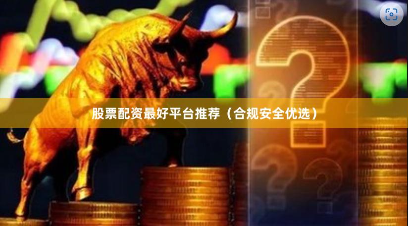 股票配资最好平台推荐（合规安全优选）