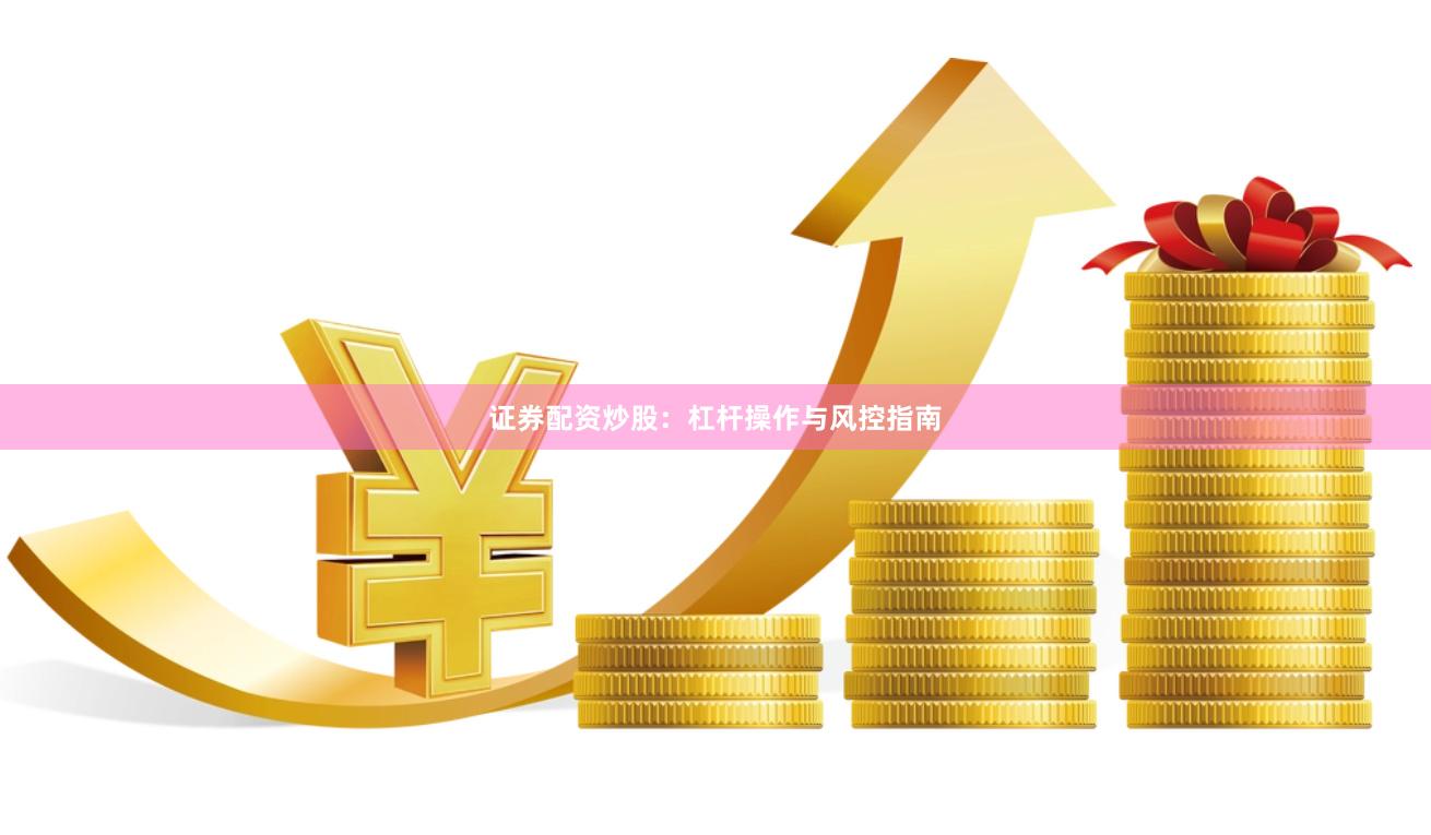 证券配资炒股：杠杆操作与风控指南