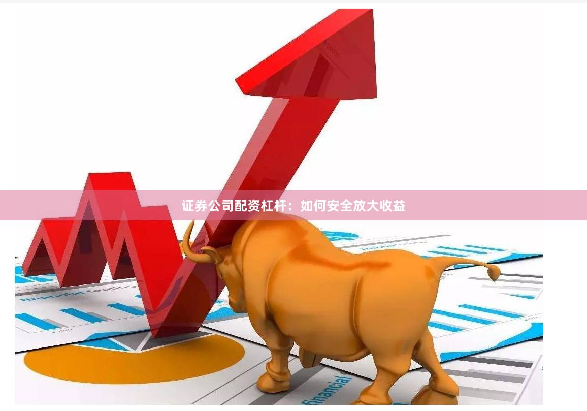 证券公司配资杠杆：如何安全放大收益